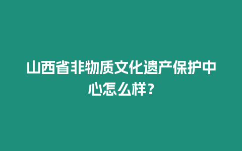 山西省非物質文化遺產保護中心怎么樣？