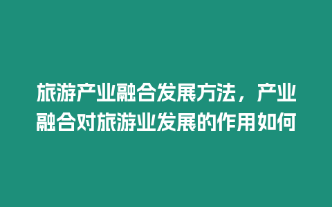 旅游產(chǎn)業(yè)融合發(fā)展方法，產(chǎn)業(yè)融合對旅游業(yè)發(fā)展的作用如何