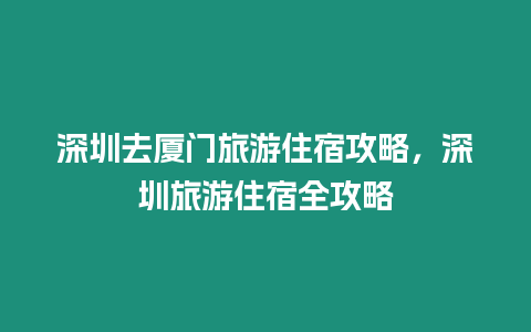 深圳去廈門旅游住宿攻略，深圳旅游住宿全攻略