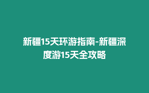 新疆15天環游指南-新疆深度游15天全攻略