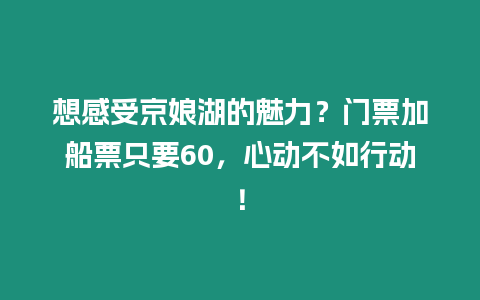 想感受京娘湖的魅力？門票加船票只要60，心動不如行動！