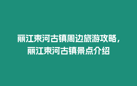 麗江束河古鎮周邊旅游攻略，麗江束河古鎮景點介紹