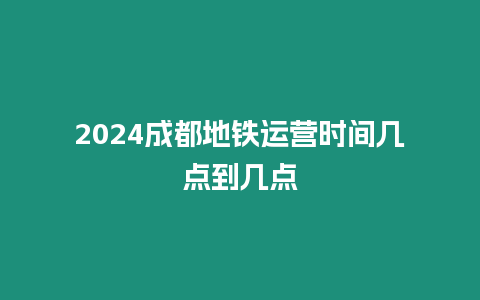 2024成都地鐵運營時間幾點到幾點