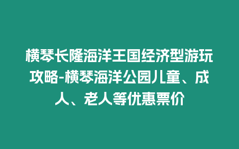 橫琴長隆海洋王國經濟型游玩攻略-橫琴海洋公園兒童、成人、老人等優惠票價