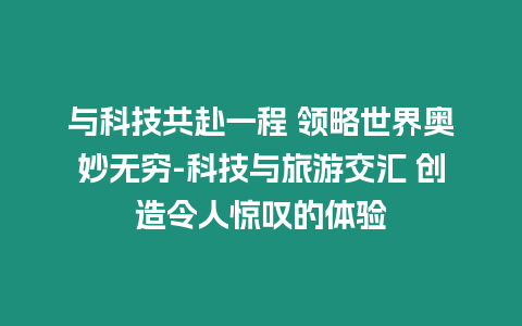 與科技共赴一程 領(lǐng)略世界奧妙無窮-科技與旅游交匯 創(chuàng)造令人驚嘆的體驗