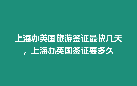 上海辦英國旅游簽證最快幾天，上海辦英國簽證要多久