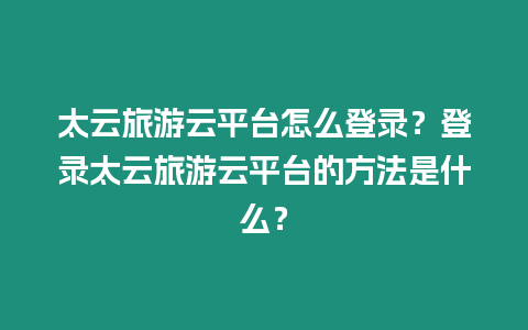 太云旅游云平臺(tái)怎么登錄？登錄太云旅游云平臺(tái)的方法是什么？