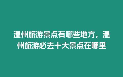 溫州旅游景點(diǎn)有哪些地方，溫州旅游必去十大景點(diǎn)在哪里