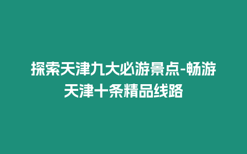 探索天津九大必游景點(diǎn)-暢游天津十條精品線路