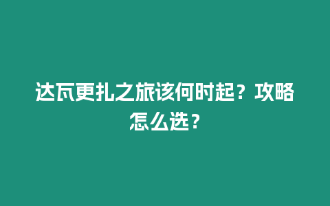 達瓦更扎之旅該何時起？攻略怎么選？