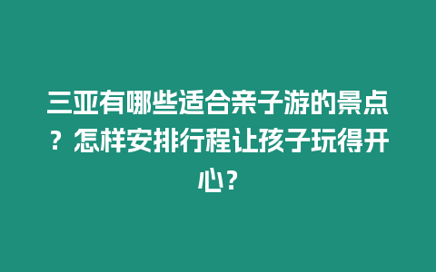 三亞有哪些適合親子游的景點(diǎn)？怎樣安排行程讓孩子玩得開心？