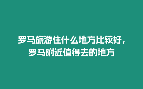 羅馬旅游住什么地方比較好，羅馬附近值得去的地方