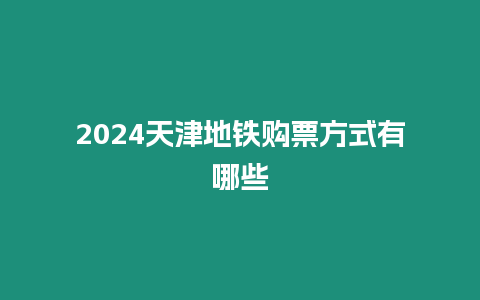 2024天津地鐵購票方式有哪些