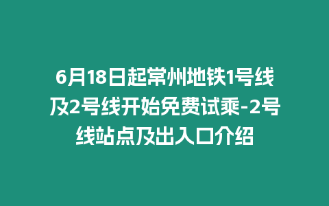 6月18日起常州地鐵1號線及2號線開始免費試乘-2號線站點及出入口介紹