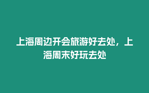 上海周邊開會旅游好去處，上海周末好玩去處