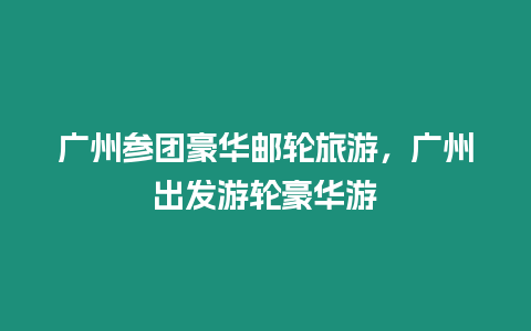 廣州參團豪華郵輪旅游，廣州出發(fā)游輪豪華游