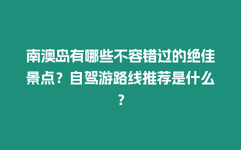 南澳島有哪些不容錯(cuò)過的絕佳景點(diǎn)？自駕游路線推薦是什么？