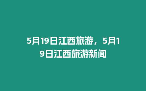 5月19日江西旅游，5月19日江西旅游新聞