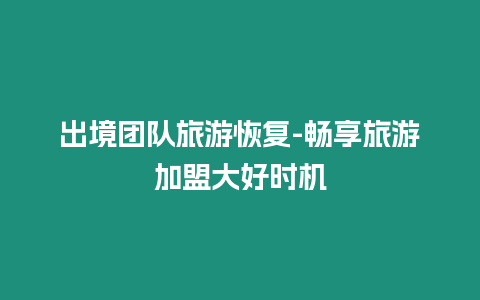 出境團隊旅游恢復-暢享旅游加盟大好時機