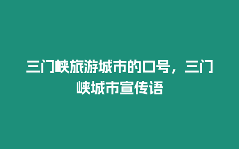 三門峽旅游城市的口號，三門峽城市宣傳語