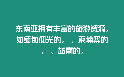 東南亞擁有豐富的旅游資源，如緬甸仰光的， 、柬埔寨的， 、越南的，