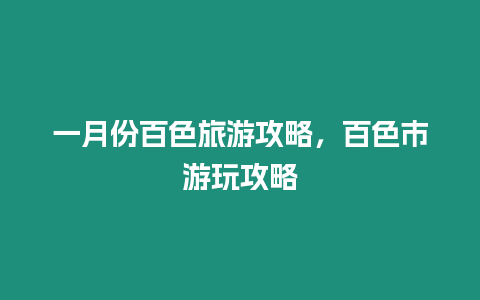 一月份百色旅游攻略，百色市游玩攻略
