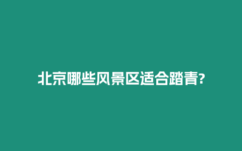 北京哪些風(fēng)景區(qū)適合踏青?