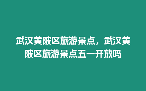 武漢黃陂區旅游景點，武漢黃陂區旅游景點五一開放嗎