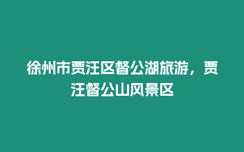 徐州市賈汪區督公湖旅游，賈汪督公山風景區