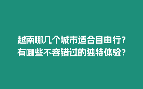 越南哪幾個(gè)城市適合自由行？有哪些不容錯(cuò)過的獨(dú)特體驗(yàn)？