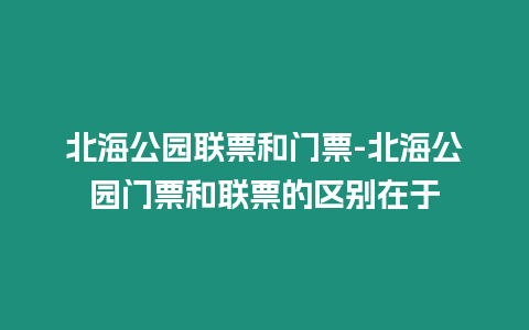北海公園聯(lián)票和門票-北海公園門票和聯(lián)票的區(qū)別在于