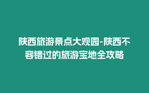 陜西旅游景點大觀園-陜西不容錯過的旅游寶地全攻略