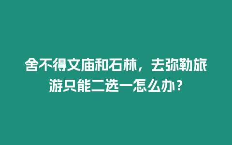 舍不得文廟和石林，去彌勒旅游只能二選一怎么辦？