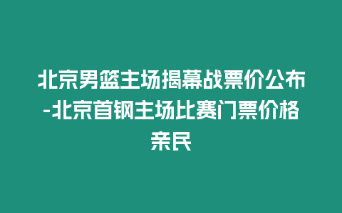 北京男籃主場揭幕戰(zhàn)票價公布-北京首鋼主場比賽門票價格親民