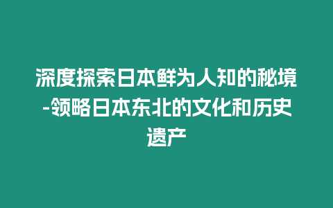 深度探索日本鮮為人知的秘境-領略日本東北的文化和歷史遺產(chǎn)