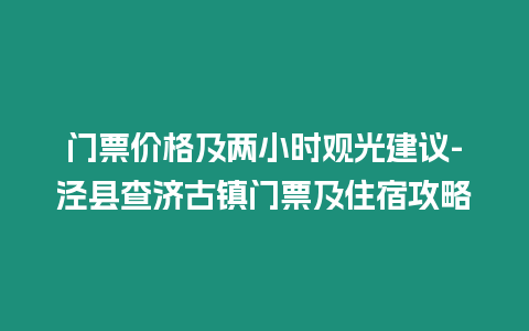 門票價格及兩小時觀光建議-涇縣查濟古鎮門票及住宿攻略
