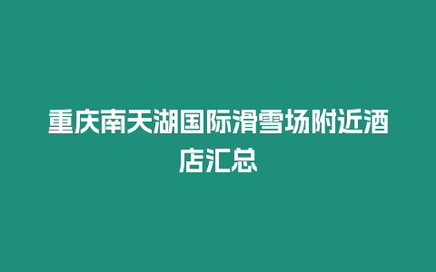 重慶南天湖國際滑雪場附近酒店匯總