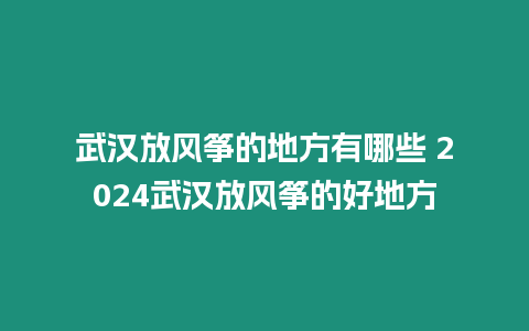 武漢放風箏的地方有哪些 2024武漢放風箏的好地方