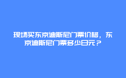 現場買東京迪斯尼門票價格，東京迪斯尼門票多少日元？