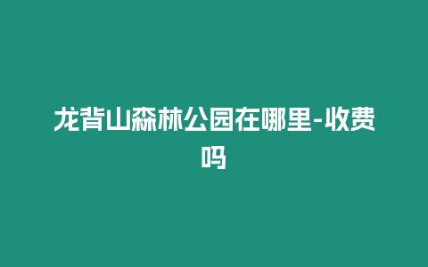 龍背山森林公園在哪里-收費(fèi)嗎