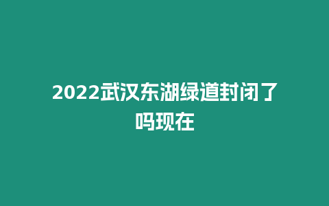 2024武漢東湖綠道封閉了嗎現(xiàn)在