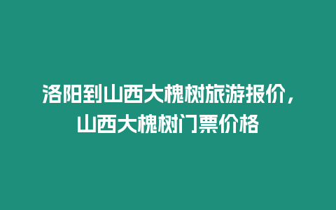 洛陽到山西大槐樹旅游報價，山西大槐樹門票價格