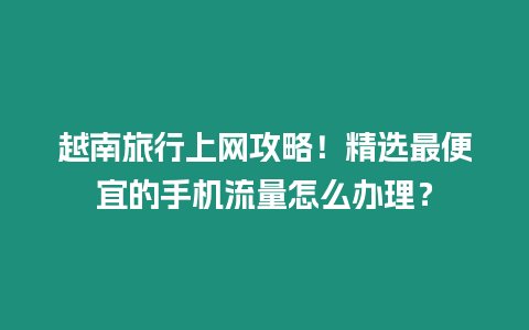 越南旅行上網攻略！精選最便宜的手機流量怎么辦理？