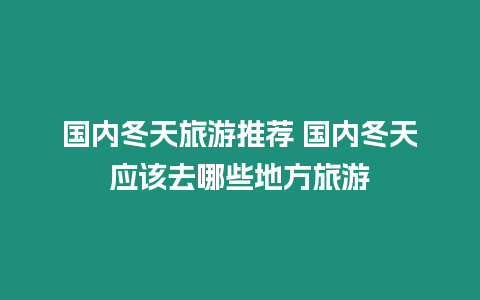 國內冬天旅游推薦 國內冬天應該去哪些地方旅游