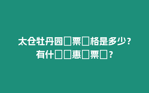太倉牡丹園門票價格是多少？有什麼優惠門票嗎？