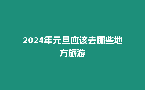 2024年元旦應(yīng)該去哪些地方旅游
