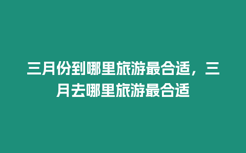 三月份到哪里旅游最合適，三月去哪里旅游最合適