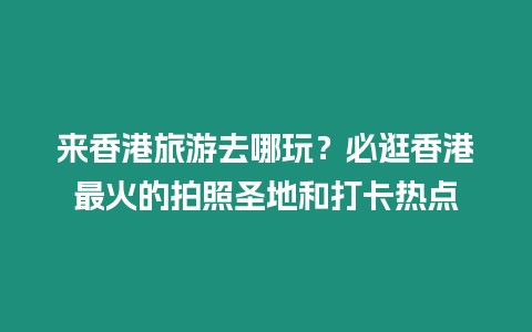 來香港旅游去哪玩？必逛香港最火的拍照圣地和打卡熱點(diǎn)