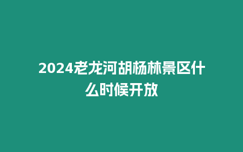 2024老龍河胡楊林景區(qū)什么時(shí)候開(kāi)放