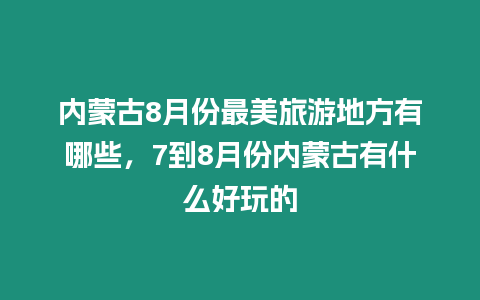 內蒙古8月份最美旅游地方有哪些，7到8月份內蒙古有什么好玩的